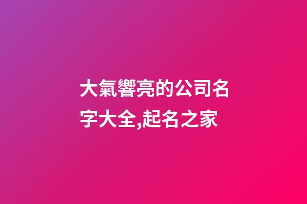 大氣響亮的公司名字大全,起名之家-第1張-公司起名-玄機派