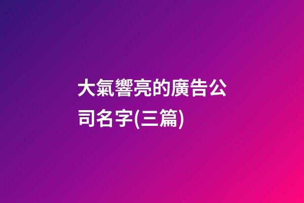 大氣響亮的廣告公司名字(三篇)-第1張-公司起名-玄機(jī)派