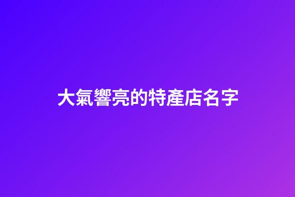 大氣響亮的特產店名字