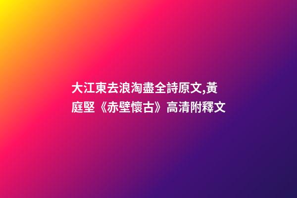 大江東去浪淘盡全詩原文,黃庭堅《赤壁懷古》高清附釋文-第1張-觀點-玄機派