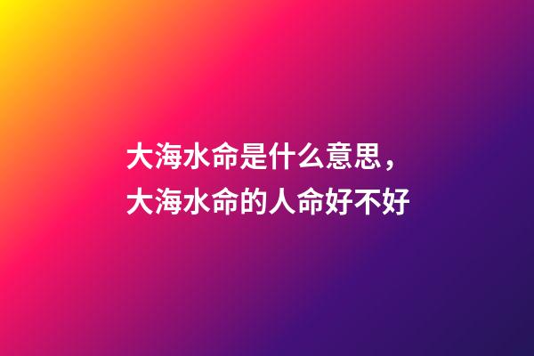 大海水命是什么意思，大海水命的人命好不好