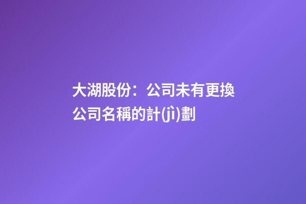 大湖股份：公司未有更換公司名稱的計(jì)劃-第1張-公司起名-玄機(jī)派