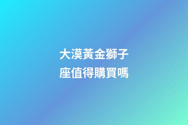大漠黃金獅子座值得購買嗎-第1張-星座運(yùn)勢(shì)-玄機(jī)派