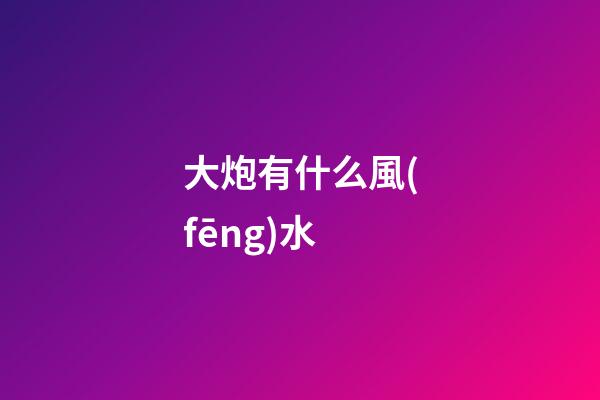 大炮有什么風(fēng)水