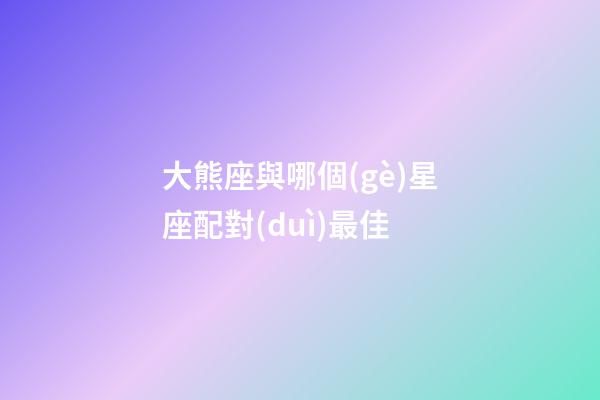 大熊座與哪個(gè)星座配對(duì)最佳-第1張-星座運(yùn)勢(shì)-玄機(jī)派