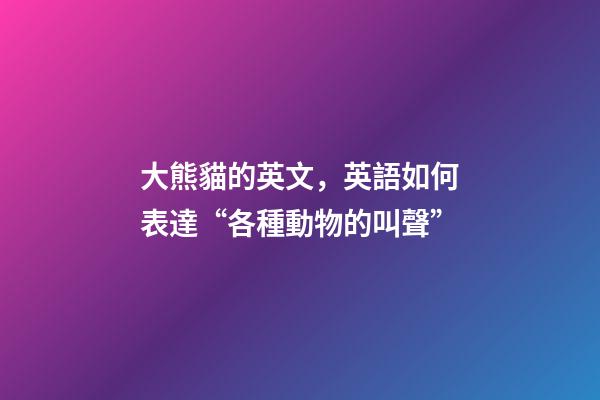 大熊貓的英文，英語如何表達“各種動物的叫聲”-第1張-觀點-玄機派