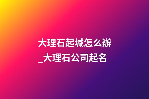 大理石起堿怎么辦_大理石公司起名-第1張-公司起名-玄機派