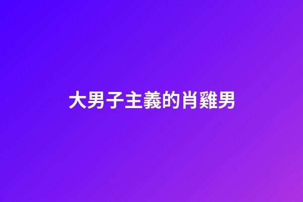 大男子主義的肖雞男