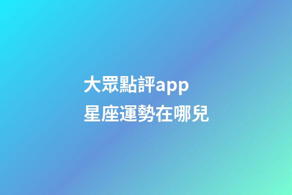 大眾點評app星座運勢在哪兒-第1張-星座運勢-玄機派