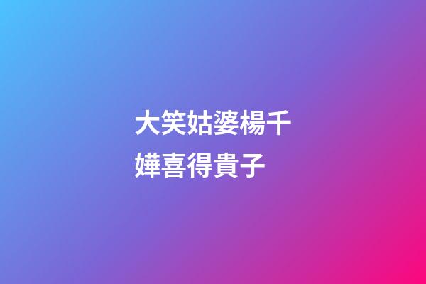 大笑姑婆楊千嬅喜得貴子