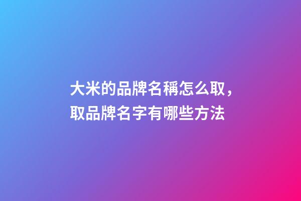 大米的品牌名稱怎么取，取品牌名字有哪些方法-第1張-商標起名-玄機派