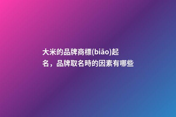 大米的品牌商標(biāo)起名，品牌取名時的因素有哪些-第1張-商標(biāo)起名-玄機(jī)派