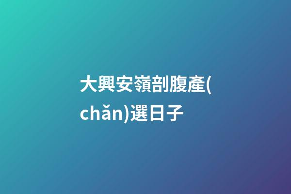大興安嶺剖腹產(chǎn)選日子