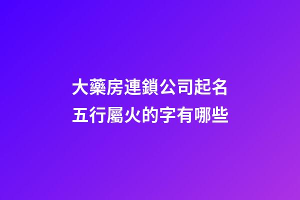 大藥房連鎖公司起名五行屬火的字有哪些-第1張-公司起名-玄機派