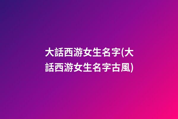 大話西游女生名字(大話西游女生名字古風)