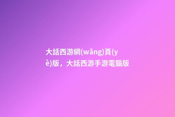 大話西游網(wǎng)頁(yè)版，大話西游手游電腦版