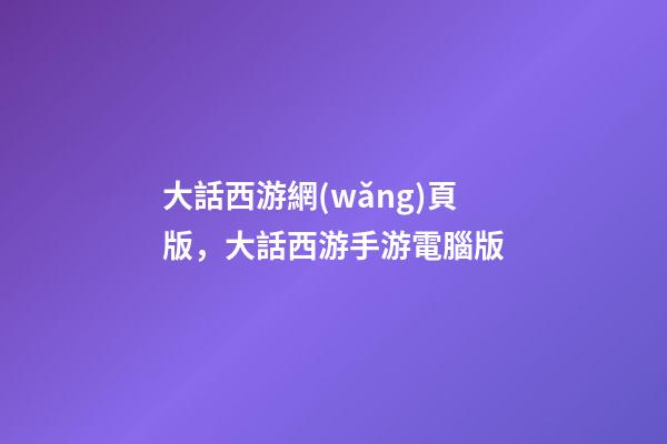 大話西游網(wǎng)頁版，大話西游手游電腦版-第1張-觀點(diǎn)-玄機(jī)派