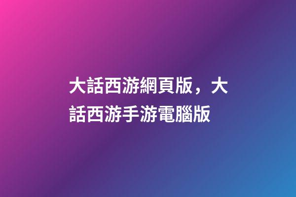 大話西游網頁版，大話西游手游電腦版