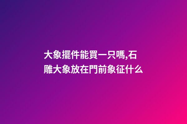 大象擺件能買一只嗎,石雕大象放在門前象征什么-第1張-觀點-玄機派