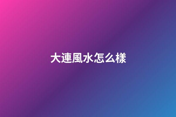 大連風水怎么樣