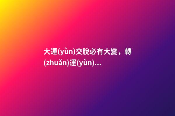 大運(yùn)交脫必有大變，轉(zhuǎn)運(yùn)前需要注意什么