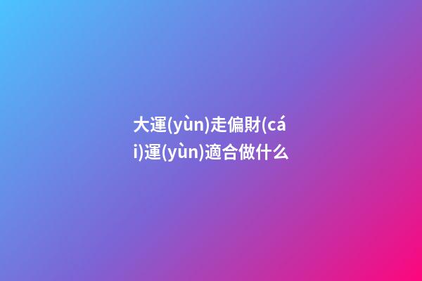 大運(yùn)走偏財(cái)運(yùn)適合做什么?