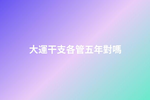 大運干支各管五年對嗎