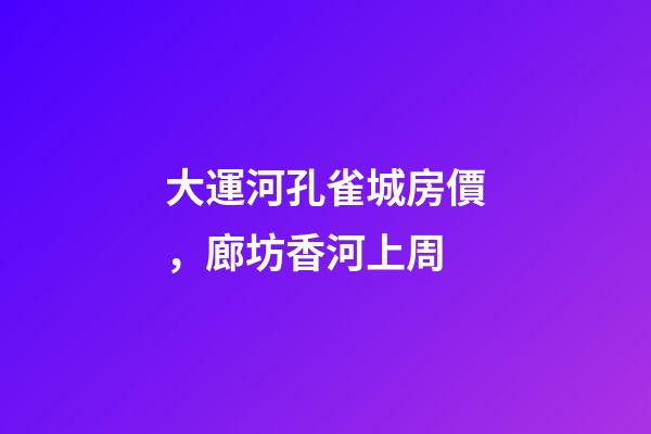 大運河孔雀城房價，廊坊香河上周(12.20-12.26)-第1張-觀點-玄機派