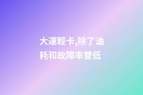 大運輕卡,除了油耗和故障率雙低-第1張-觀點-玄機派