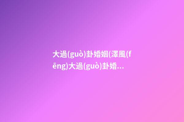 大過(guò)卦婚姻(澤風(fēng)大過(guò)卦婚姻)