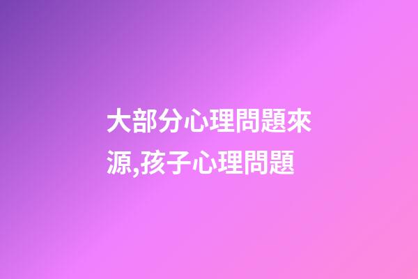 大部分心理問題來源,孩子心理問題-第1張-觀點-玄機派