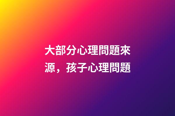 大部分心理問題來源，孩子心理問題-第1張-觀點-玄機派