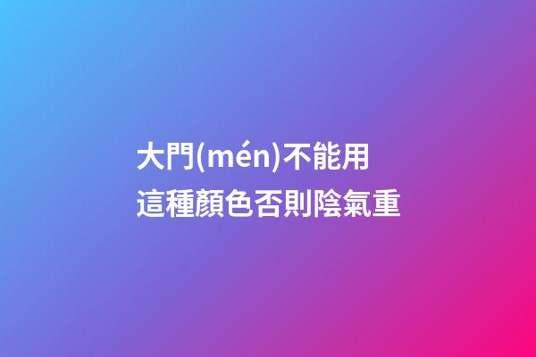 大門(mén)不能用這種顏色否則陰氣重