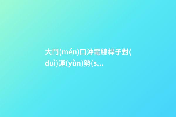 大門(mén)口沖電線桿子對(duì)運(yùn)勢(shì)的影響