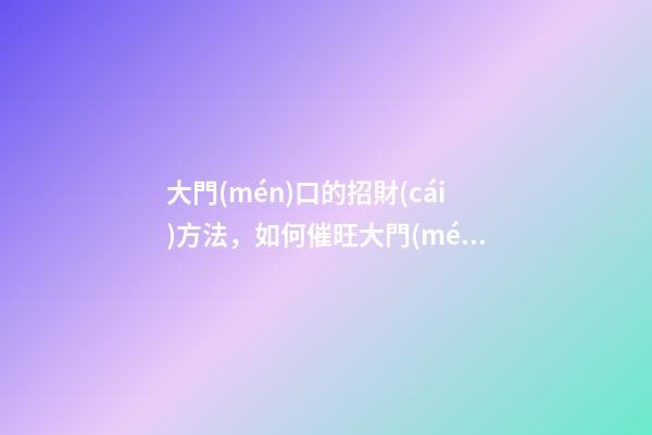 大門(mén)口的招財(cái)方法，如何催旺大門(mén)口風(fēng)水