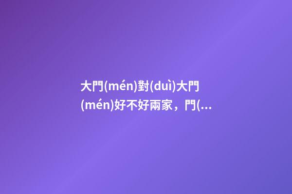 大門(mén)對(duì)大門(mén)好不好兩家，門(mén)對(duì)門(mén)會(huì)怎么樣