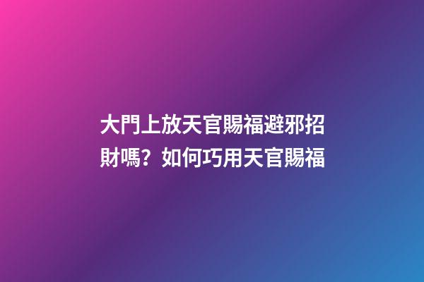大門上放天官賜福避邪招財嗎？如何巧用天官賜福
