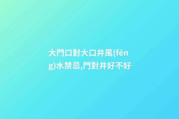 大門口對大口井風(fēng)水禁忌,門對井好不好