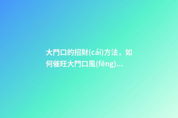 大門口的招財(cái)方法，如何催旺大門口風(fēng)水