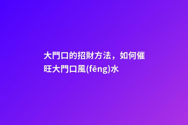 大門口的招財方法，如何催旺大門口風(fēng)水
