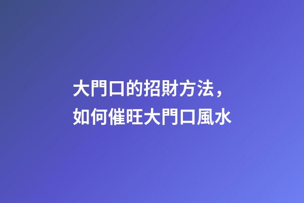 大門口的招財方法，如何催旺大門口風水