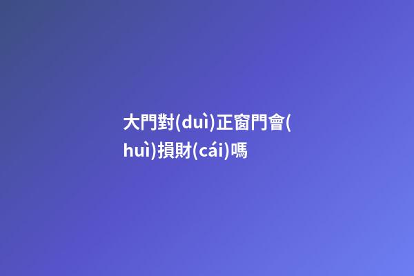 大門對(duì)正窗門會(huì)損財(cái)嗎