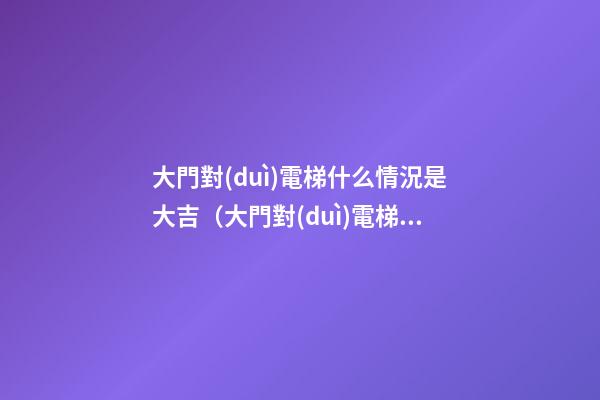 大門對(duì)電梯什么情況是大吉（大門對(duì)電梯側(cè)面什么情況是大吉）