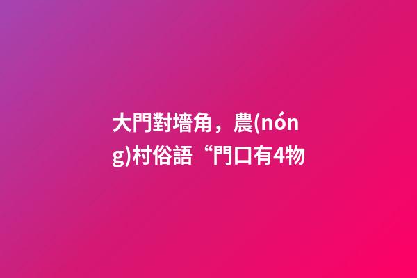 大門對墻角，農(nóng)村俗語“門口有4物