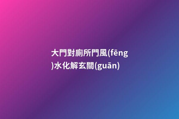 大門對廁所門風(fēng)水化解玄關(guān)