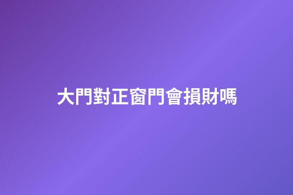 大門對正窗門會損財嗎