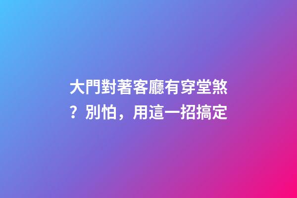 大門對著客廳有穿堂煞？別怕，用這一招搞定