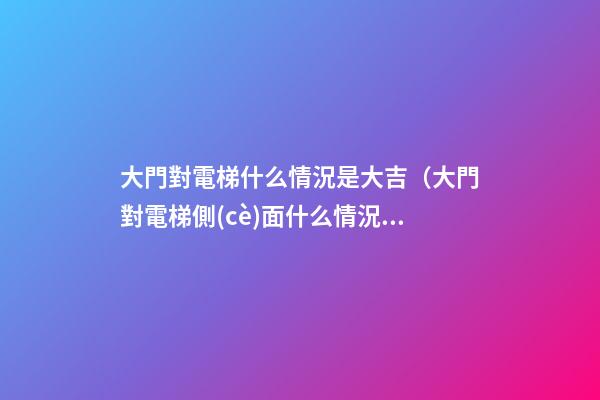大門對電梯什么情況是大吉（大門對電梯側(cè)面什么情況是大吉）