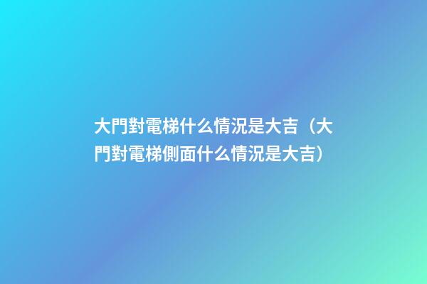 大門對電梯什么情況是大吉（大門對電梯側面什么情況是大吉）