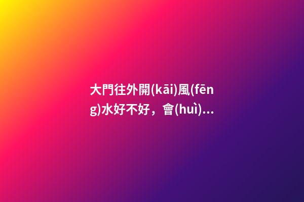 大門往外開(kāi)風(fēng)水好不好，會(huì)因此失運(yùn)破財(cái)